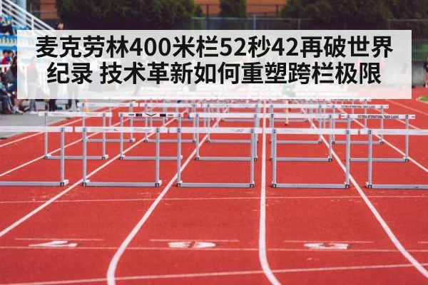 麦克劳林400米栏52秒42再破世界纪录 技术革新如何重塑跨栏极限