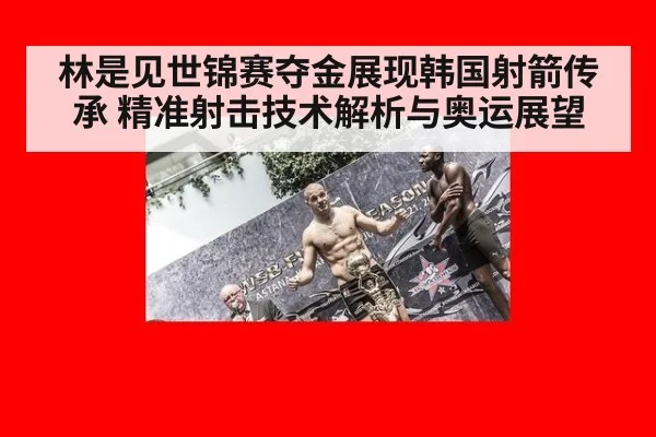 林是见世锦赛夺金展现韩国射箭传承 精准射击技术解析与奥运展望