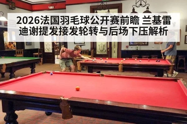 2026法国羽毛球公开赛前瞻 兰基雷迪谢提发接发轮转与后场下压解析 - ayx