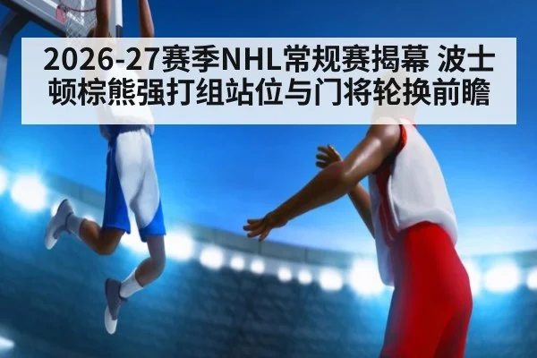 2026-27赛季NHL常规赛揭幕 波士顿棕熊强打组站位与门将轮换前瞻 - ayx