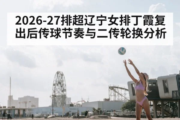 2026-27排超辽宁女排丁霞复出后传球节奏与二传轮换分析 - ayx
