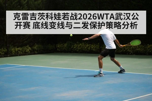 克雷吉茨科娃若战2026WTA武汉公开赛 底线变线与二发保护策略分析 - ayx
