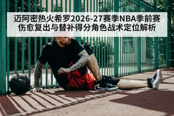 迈阿密热火希罗2026-27赛季NBA季前赛伤愈复出与替补得分角色战术定位解析 - ayx