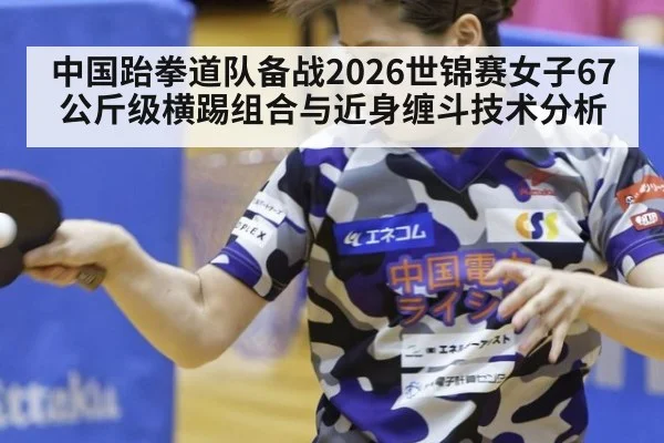 中国跆拳道队备战2026世锦赛女子67公斤级横踢组合与近身缠斗技术分析 - ayx